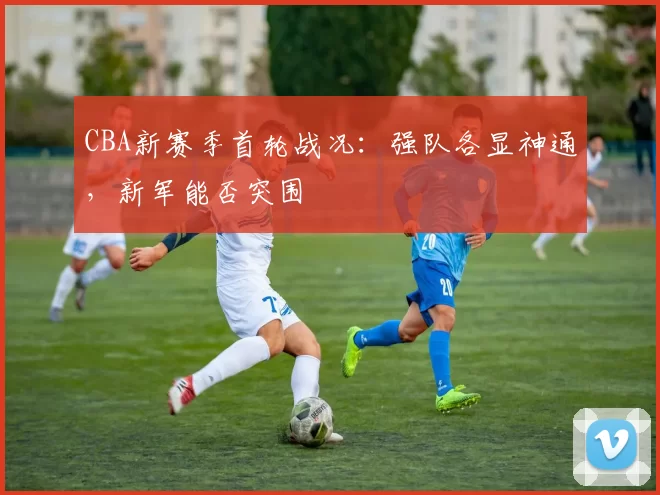 CBA新赛季首轮战况：强队各显神通，新军能否突围
