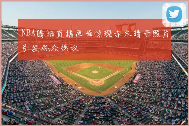 NBA腾讯直播画面惊现赤木晴子照片引发观众热议