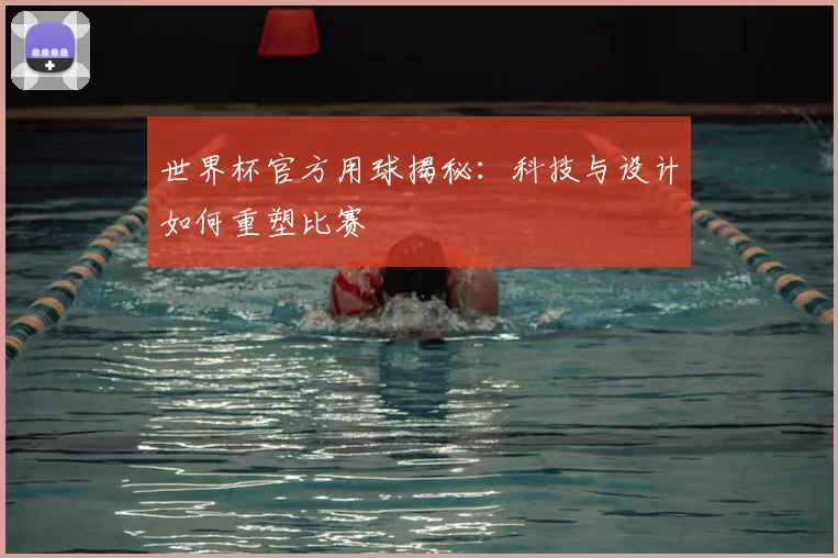世界杯官方用球揭秘：科技与设计如何重塑比赛