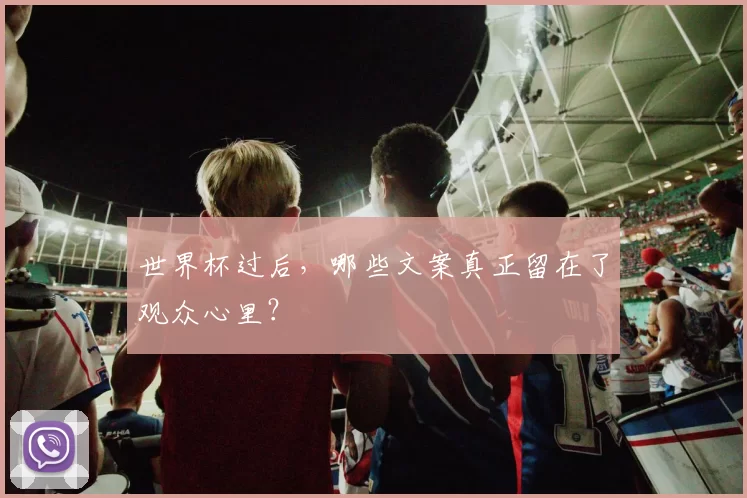 世界杯过后,哪些文案真正留在了观众心里?