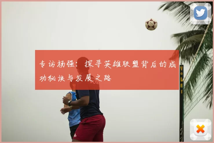 专访杨强:探寻英雄联盟背后的成功秘诀与发展之路