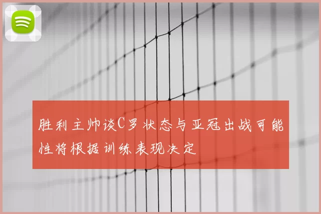 胜利主帅谈C罗状态与亚冠出战可能性将根据训练表现决定