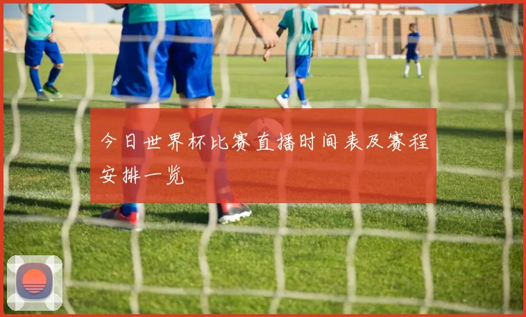 今日世界杯比赛直播时间表及赛程安排一览