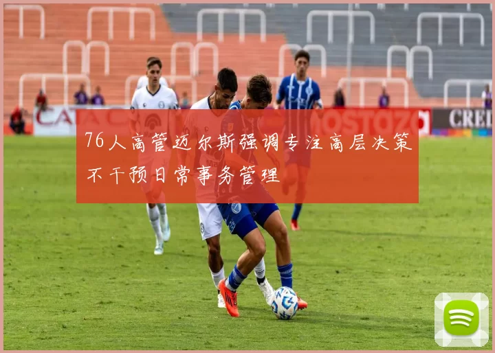 76人高管迈尔斯强调专注高层决策不干预日常事务管理