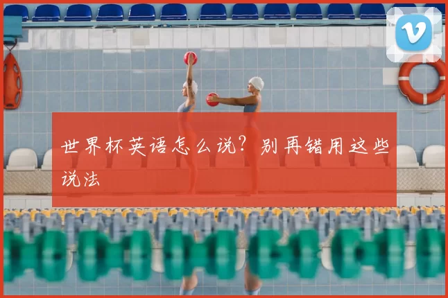 世界杯英语怎么说?别再错用这些说法