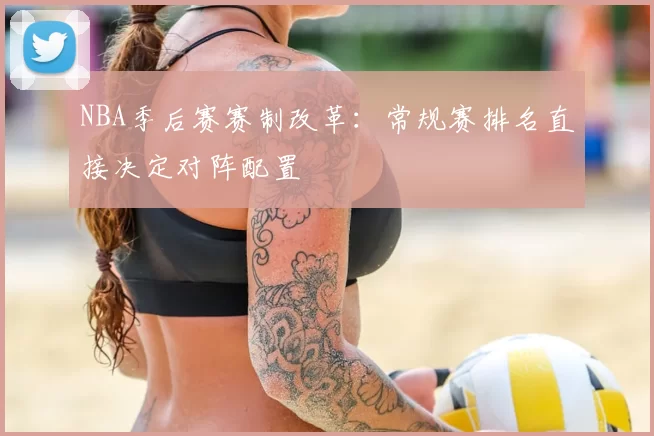 NBA季后赛赛制改革：常规赛排名直接决定对阵配置