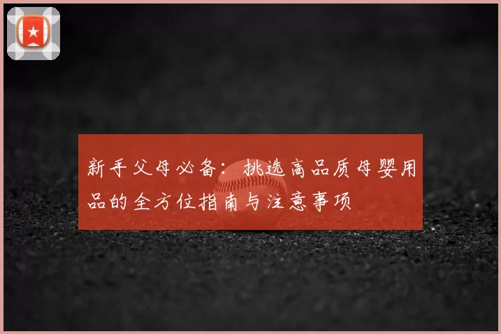 新手父母必备:挑选高品质母婴用品的全方位指南与注意事项