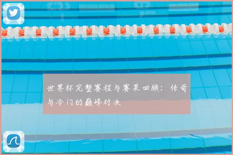 世界杯完整赛程与赛果回顾:传奇与冷门的巅峰对决