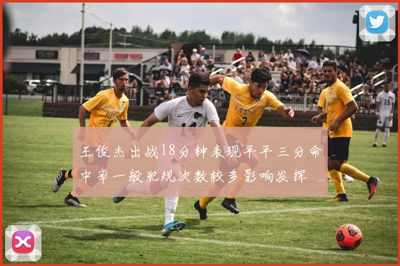 王俊杰出战18分钟表现平平三分命中率一般犯规次数较多影响发挥