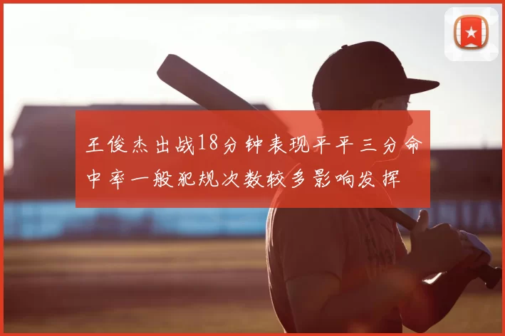 王俊杰出战18分钟表现平平三分命中率一般犯规次数较多影响发挥