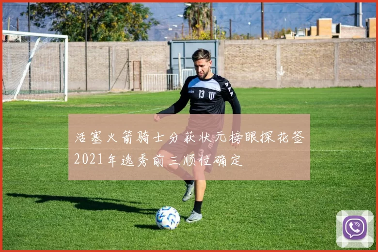 活塞火箭骑士分获状元榜眼探花签2021年选秀前三顺位确定