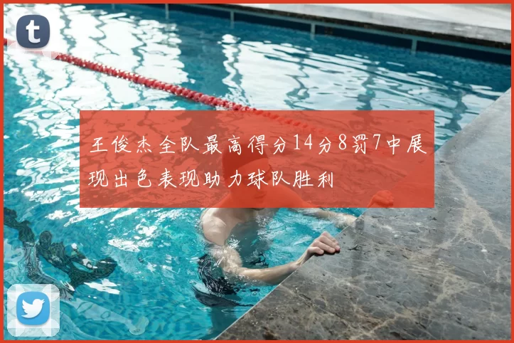 王俊杰全队最高得分14分8罚7中展现出色表现助力球队胜利