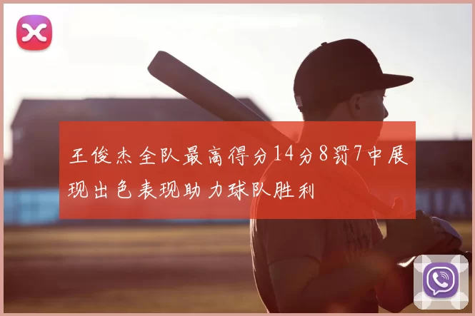 王俊杰全队最高得分14分8罚7中展现出色表现助力球队胜利