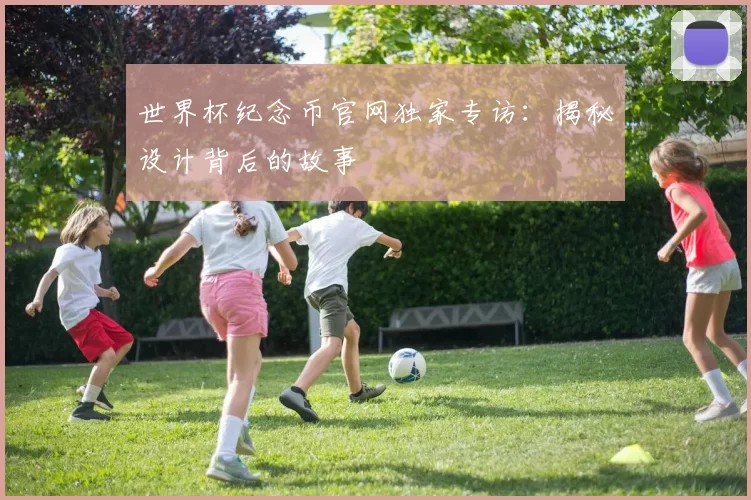 世界杯纪念币官网独家专访：揭秘设计背后的故事