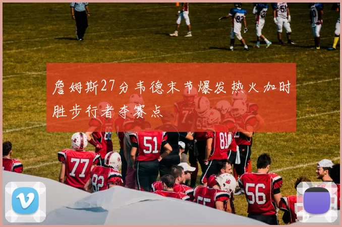 詹姆斯27分韦德末节爆发热火加时胜步行者夺赛点