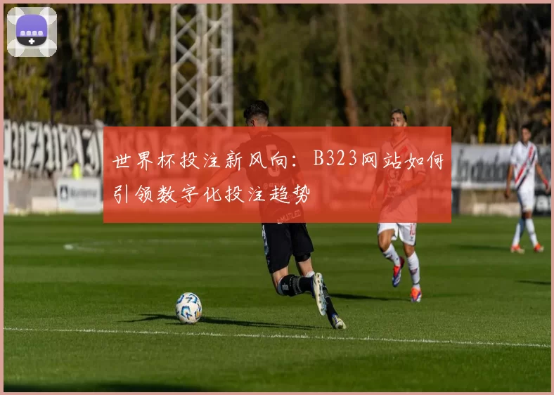 世界杯投注新风向:B323网站如何引领数字化投注趋势