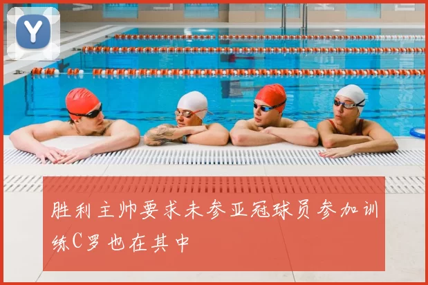 胜利主帅要求未参亚冠球员参加训练C罗也在其中