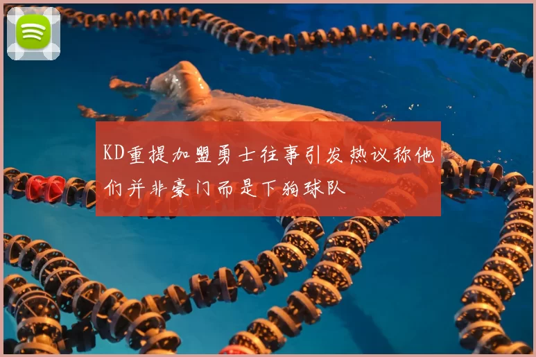 KD重提加盟勇士往事引发热议称他们并非豪门而是下狗球队