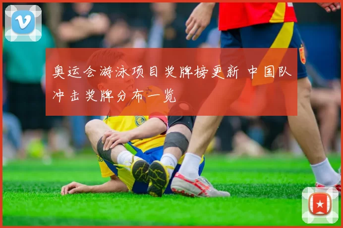 奥运会游泳项目奖牌榜更新 中国队冲击奖牌分布一览