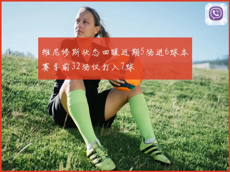 维尼修斯状态回暖近期5场进6球本赛季前32场仅打入7球
