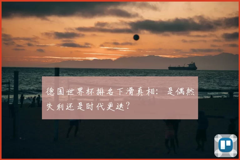德国世界杯排名下滑真相:是偶然失利还是时代更迭?