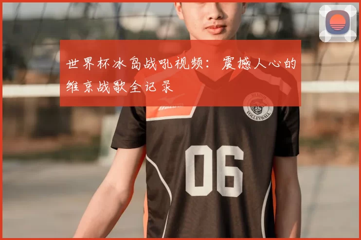 世界杯冰岛战吼视频：震撼人心的维京战歌全记录