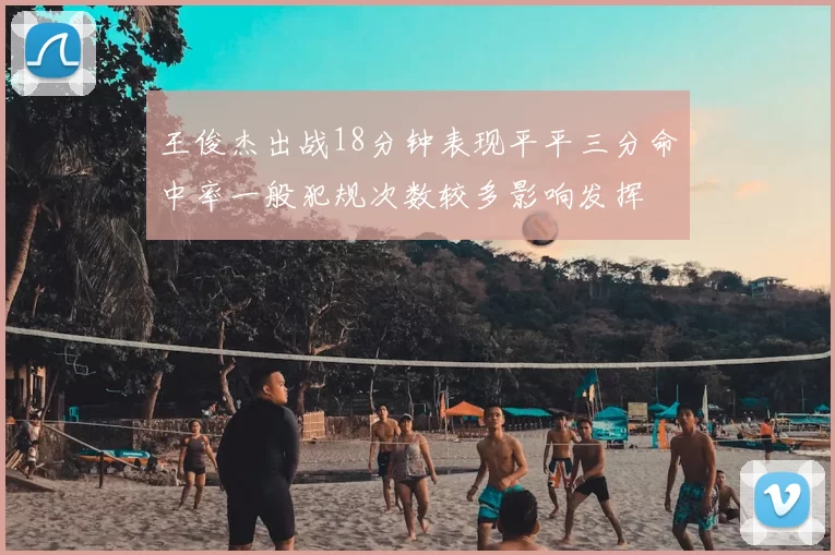 王俊杰出战18分钟表现平平三分命中率一般犯规次数较多影响发挥