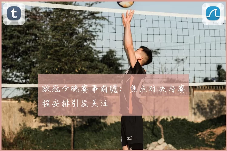 欧冠今晚赛事前瞻:焦点对决与赛程安排引发关注