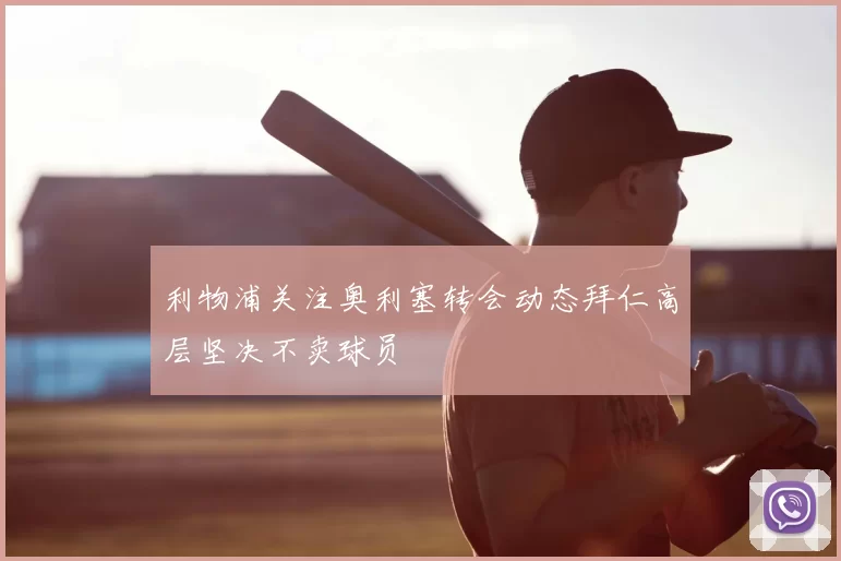 利物浦关注奥利塞转会动态拜仁高层坚决不卖球员