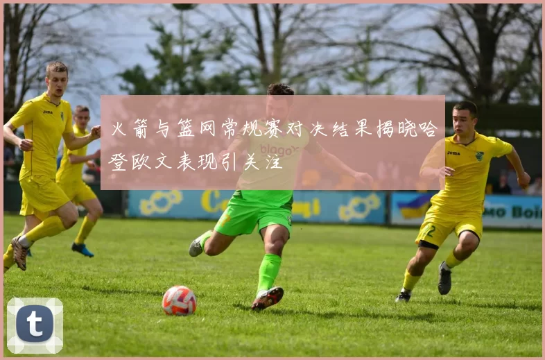 火箭与篮网常规赛对决结果揭晓哈登欧文表现引关注