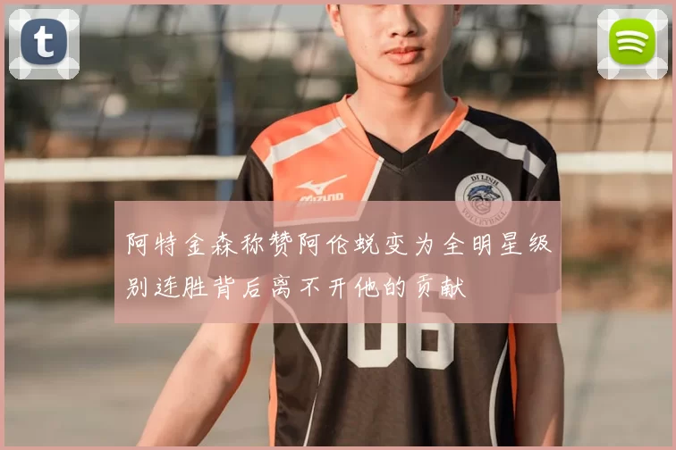 阿特金森称赞阿伦蜕变为全明星级别连胜背后离不开他的贡献