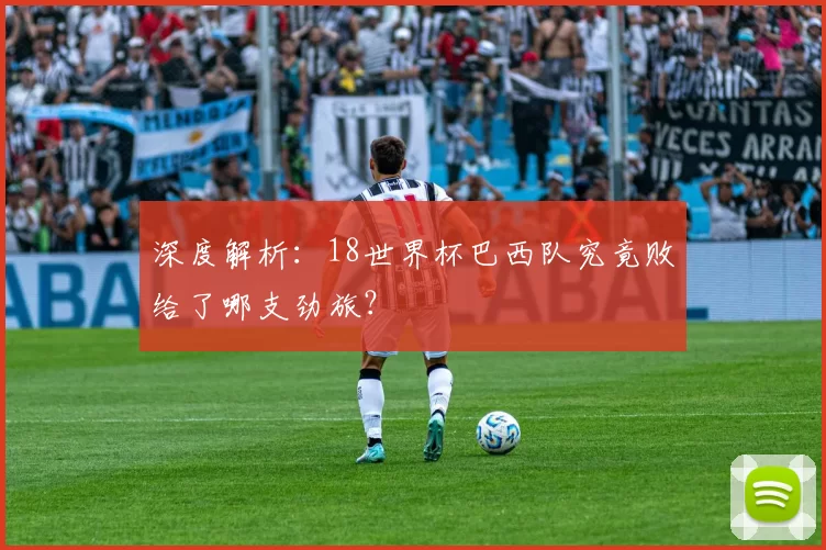 深度解析:18世界杯巴西队究竟败给了哪支劲旅?