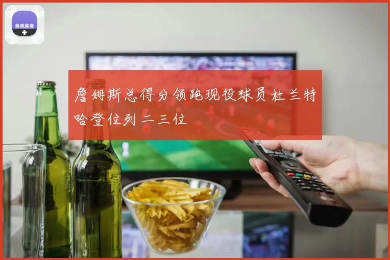 詹姆斯总得分领跑现役球员杜兰特哈登位列二三位