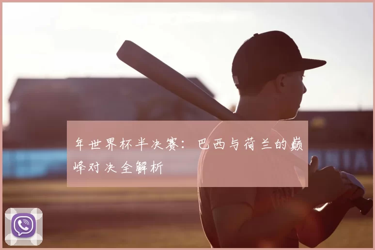 年世界杯半决赛：巴西与荷兰的巅峰对决全解析