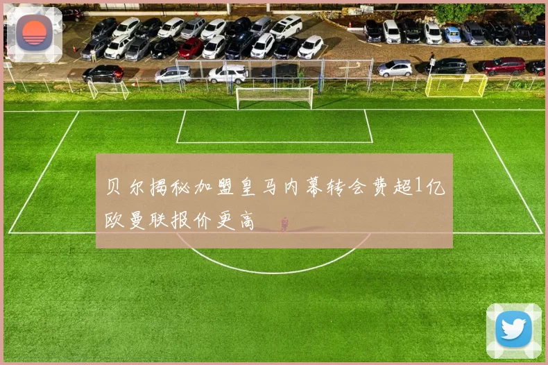 贝尔揭秘加盟皇马内幕转会费超1亿欧曼联报价更高