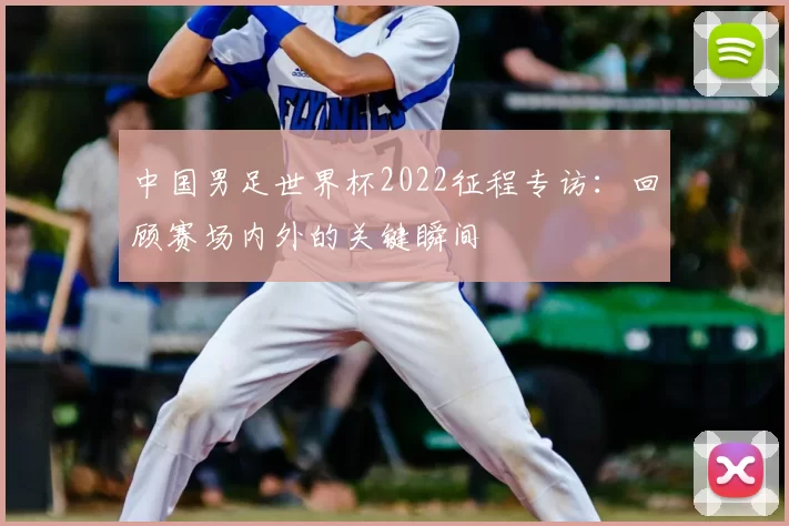 中国男足世界杯2022征程专访：回顾赛场内外的关键瞬间