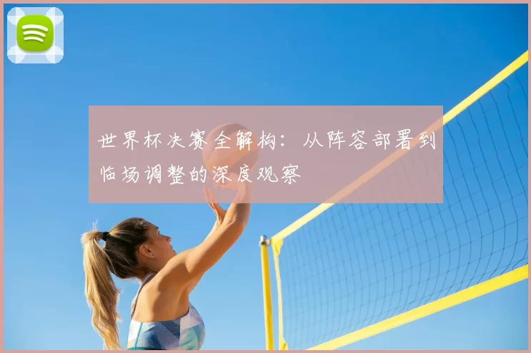 世界杯决赛全解构:从阵容部署到临场调整的深度观察