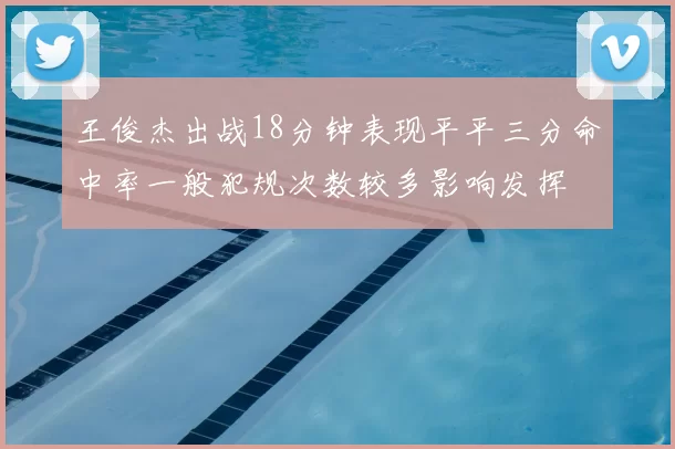 王俊杰出战18分钟表现平平三分命中率一般犯规次数较多影响发挥