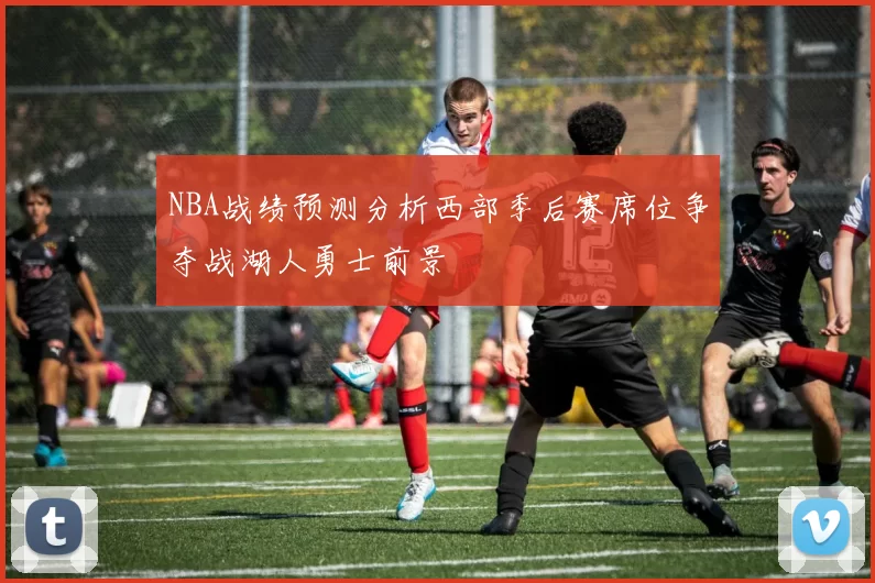 NBA战绩预测分析西部季后赛席位争夺战湖人勇士前景