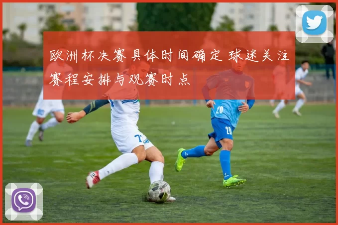 欧洲杯决赛具体时间确定 球迷关注赛程安排与观赛时点