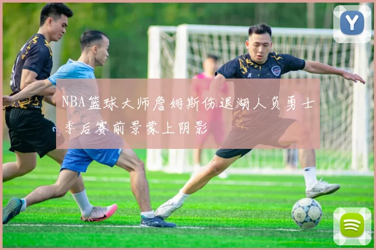 NBA篮球大师詹姆斯伤退湖人负勇士季后赛前景蒙上阴影