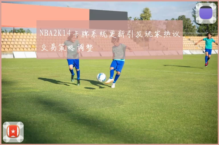 NBA2K14卡牌系统更新引发玩家热议交易策略调整