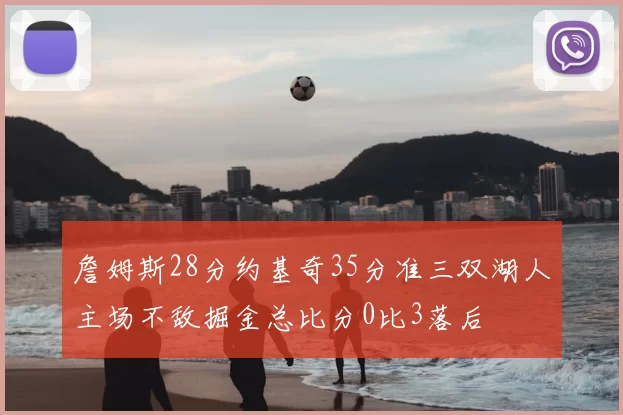 詹姆斯28分约基奇35分准三双湖人主场不敌掘金总比分0比3落后