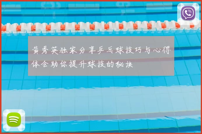黄秀英独家分享乒乓球技巧与心得体会助你提升球技的秘诀