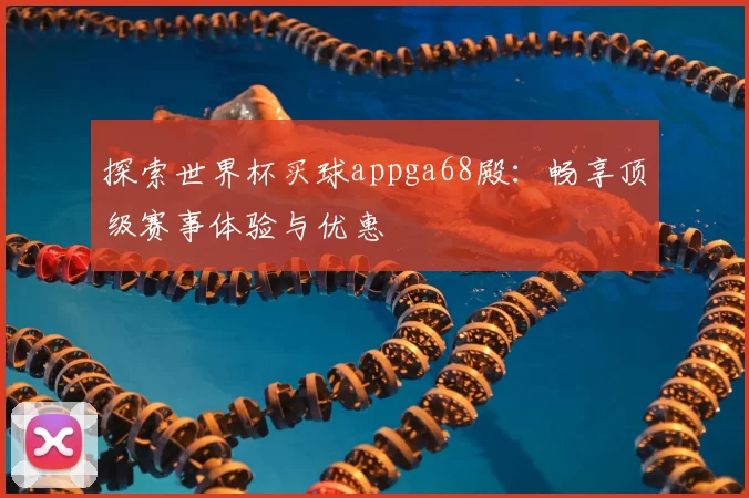 探索世界杯买球appga68殿:畅享顶级赛事体验与优惠