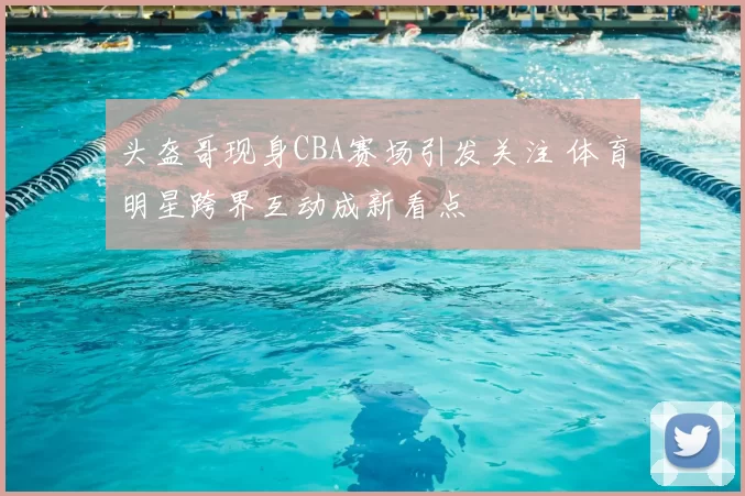 头盔哥现身CBA赛场引发关注 体育明星跨界互动成新看点