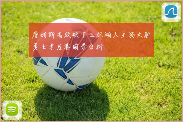 詹姆斯高效砍下三双湖人主场大胜勇士季后赛前景分析
