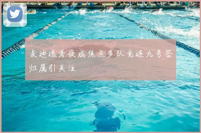 麦迪选秀夜成焦点多队竞逐九号签归属引关注