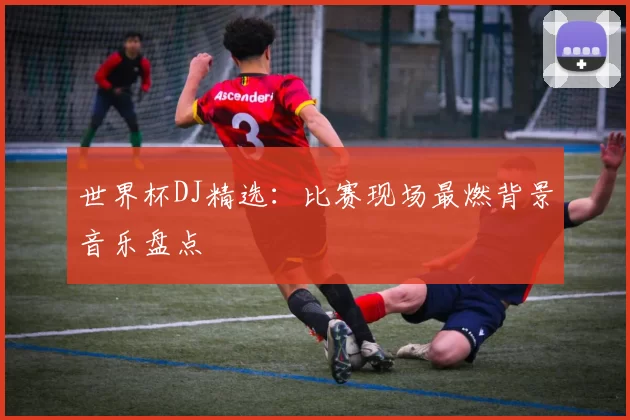 世界杯DJ精选:比赛现场最燃背景音乐盘点