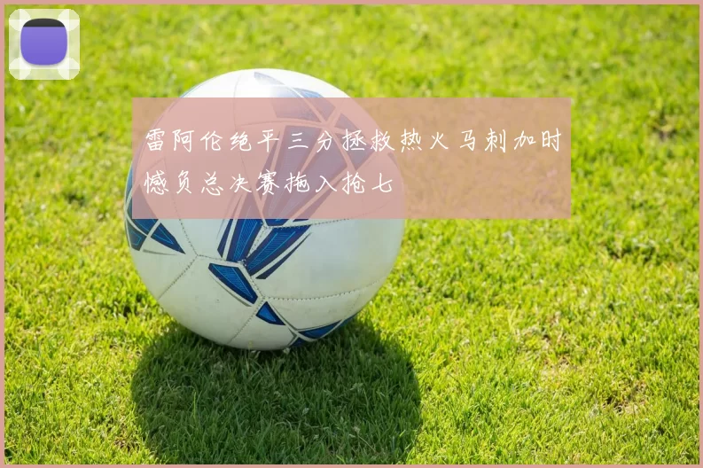 雷阿伦绝平三分拯救热火马刺加时憾负总决赛拖入抢七